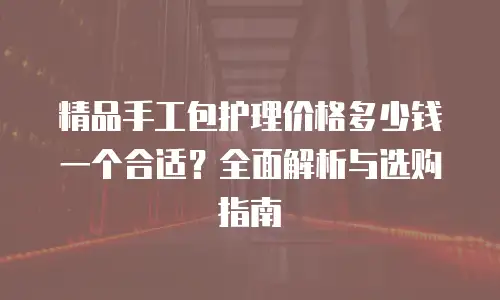 精品手工包护理价格多少钱一个合适？全面解析与选购指南