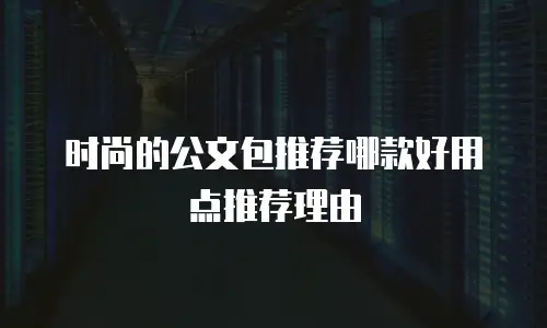 时尚的公文包推荐哪款好用点推荐理由