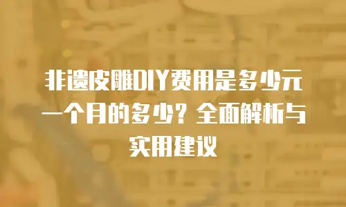 非遗皮雕DIY费用是多少元一个月的多少？全面解析与实用建议