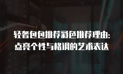 轻奢包包推荐彩色推荐理由：点亮个性与格调的艺术表达