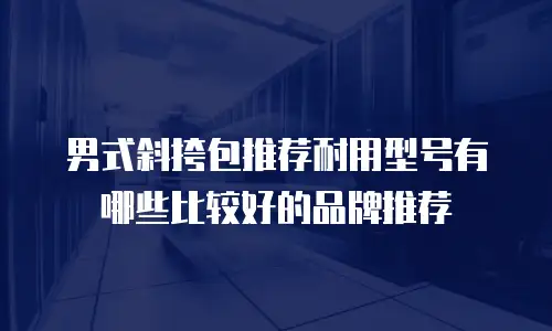 男式斜挎包推荐耐用型号有哪些比较好的品牌推荐