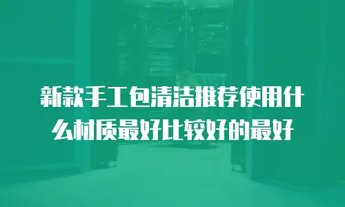 新款手工包清洁推荐使用什么材质最好比较好的最好