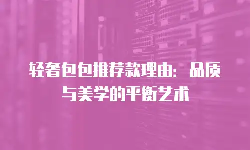 轻奢包包推荐款理由：品质与美学的平衡艺术