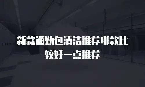 新款通勤包清洁推荐哪款比较好一点推荐