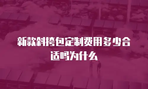 新款斜挎包定制费用多少合适吗为什么