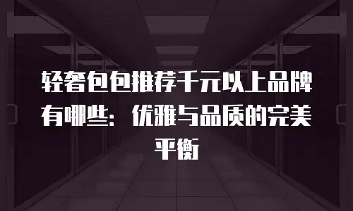 轻奢包包推荐千元以上品牌有哪些：优雅与品质的完美平衡