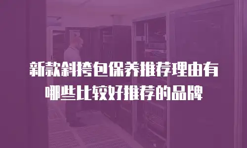新款斜挎包保养推荐理由有哪些比较好推荐的品牌