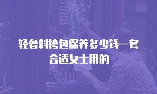 轻奢斜挎包保养多少钱一套合适女士用的