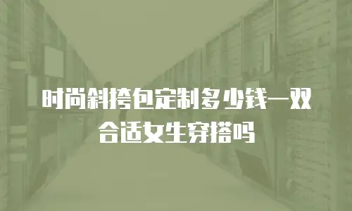 时尚斜挎包定制多少钱一双合适女生穿搭吗
