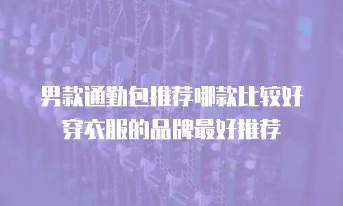 男款通勤包推荐哪款比较好穿衣服的品牌最好推荐