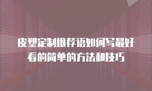 皮塑定制推荐语如何写最好看的简单的方法和技巧