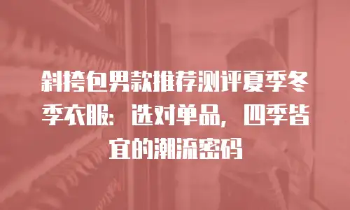斜挎包男款推荐测评夏季冬季衣服：选对单品，四季皆宜的潮流密码