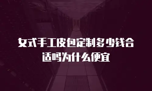 女式手工皮包定制多少钱合适吗为什么便宜