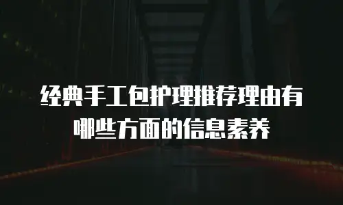 经典手工包护理推荐理由有哪些方面的信息素养
