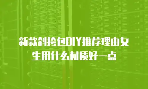 新款斜挎包DIY推荐理由女生用什么材质好一点