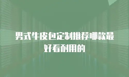 男式牛皮包定制推荐哪款最好看耐用的