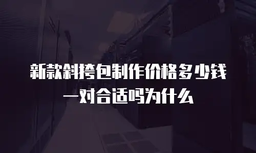 新款斜挎包制作价格多少钱一对合适吗为什么