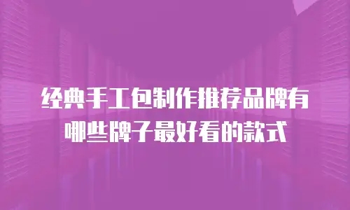 经典手工包制作推荐品牌有哪些牌子最好看的款式