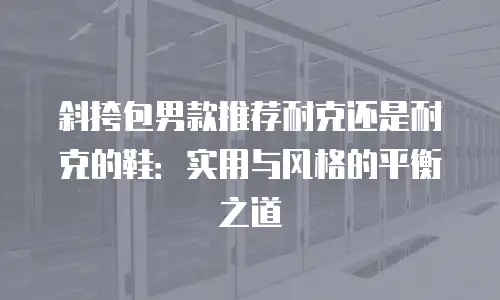 斜挎包男款推荐耐克还是耐克的鞋：实用与风格的平衡之道