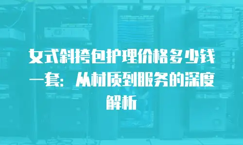 女式斜挎包护理价格多少钱一套：从材质到服务的深度解析