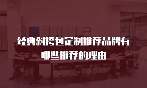经典斜挎包定制推荐品牌有哪些推荐的理由