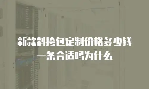 新款斜挎包定制价格多少钱一条合适吗为什么