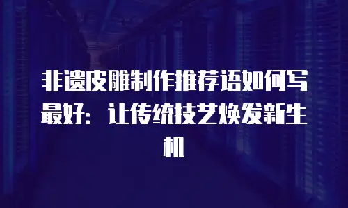 非遗皮雕制作推荐语如何写最好：让传统技艺焕发新生机