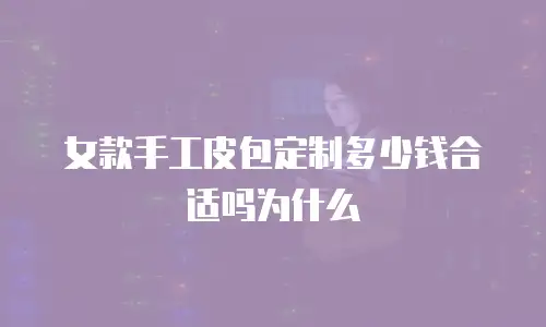 女款手工皮包定制多少钱合适吗为什么