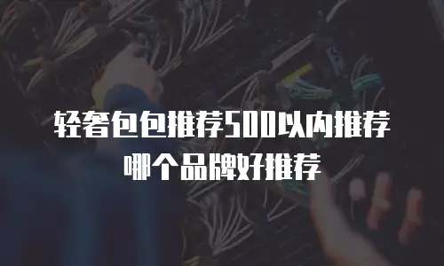 轻奢包包推荐500以内推荐哪个品牌好推荐