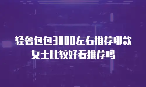 轻奢包包3000左右推荐哪款女士比较好看推荐吗