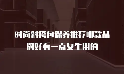 时尚斜挎包保养推荐哪款品牌好看一点女生用的