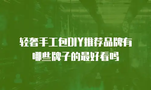 轻奢手工包DIY推荐品牌有哪些牌子的最好看吗