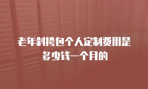 老年斜挎包个人定制费用是多少钱一个月的