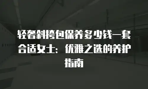 轻奢斜挎包保养多少钱一套合适女士：优雅之选的养护指南