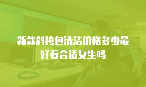 新款斜挎包清洁价格多少最好看合适女生吗