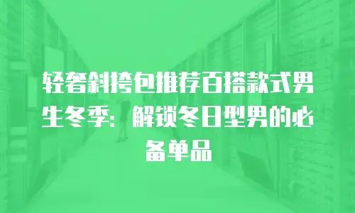 轻奢斜挎包推荐百搭款式男生冬季：解锁冬日型男的必备单品