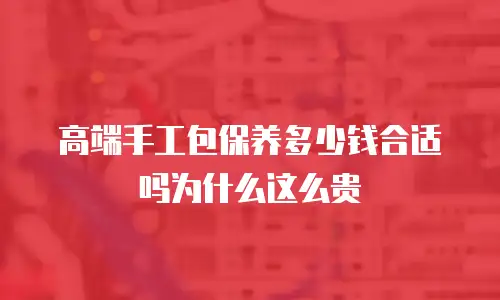 高端手工包保养多少钱合适吗为什么这么贵
