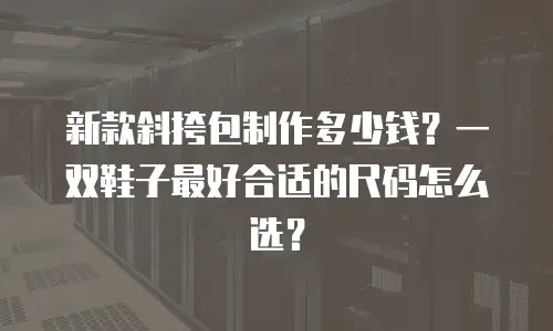 新款斜挎包制作多少钱？一双鞋子最好合适的尺码怎么选？