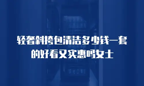 轻奢斜挎包清洁多少钱一套的好看又实惠吗女士