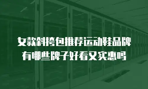 女款斜挎包推荐运动鞋品牌有哪些牌子好看又实惠吗