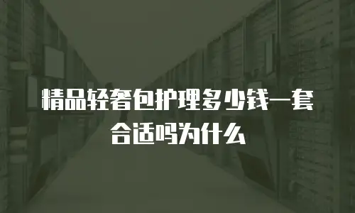 精品轻奢包护理多少钱一套合适吗为什么