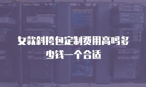 女款斜挎包定制费用高吗多少钱一个合适