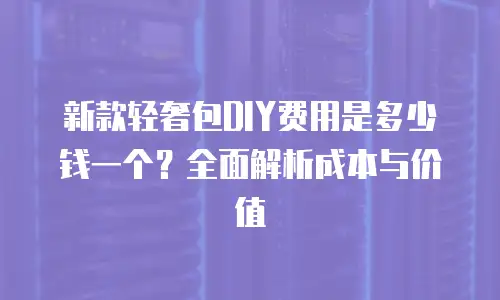 新款轻奢包DIY费用是多少钱一个？全面解析成本与价值