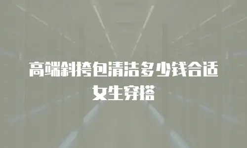 高端斜挎包清洁多少钱合适女生穿搭