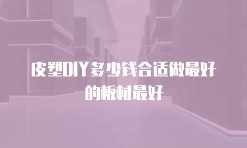 皮塑DIY多少钱合适做最好的板材最好