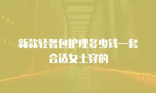 新款轻奢包护理多少钱一套合适女士穿的