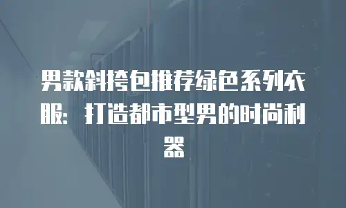 男款斜挎包推荐绿色系列衣服：打造都市型男的时尚利器