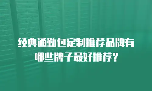 经典通勤包定制推荐品牌有哪些牌子最好推荐？