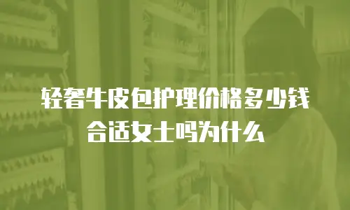 轻奢牛皮包护理价格多少钱合适女士吗为什么