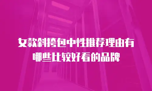 女款斜挎包中性推荐理由有哪些比较好看的品牌